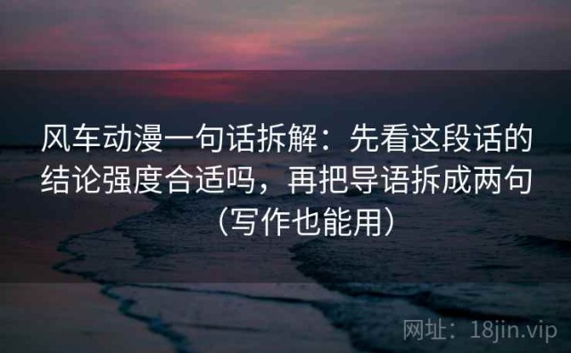 风车动漫一句话拆解：先看这段话的结论强度合适吗，再把导语拆成两句（写作也能用）
