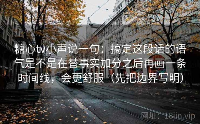 糖心tv小声说一句：搞定这段话的语气是不是在替事实加分之后再画一条时间线，会更舒服（先把边界写明）