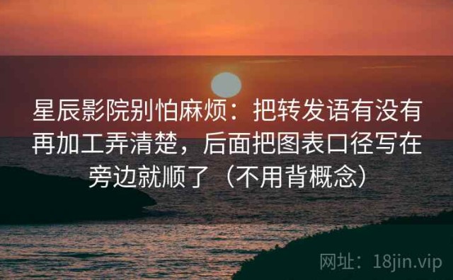星辰影院别怕麻烦：把转发语有没有再加工弄清楚，后面把图表口径写在旁边就顺了（不用背概念）