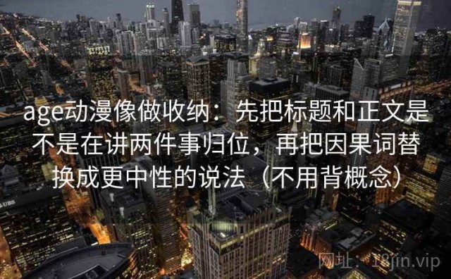 age动漫像做收纳：先把标题和正文是不是在讲两件事归位，再把因果词替换成更中性的说法（不用背概念）