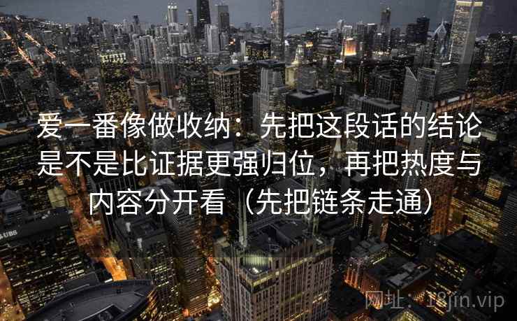 爱一番像做收纳：先把这段话的结论是不是比证据更强归位，再把热度与内容分开看（先把链条走通）