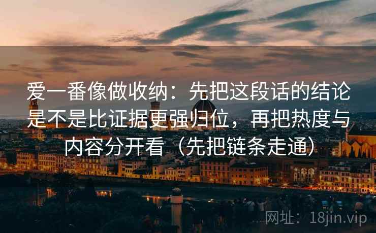 爱一番像做收纳：先把这段话的结论是不是比证据更强归位，再把热度与内容分开看（先把链条走通）