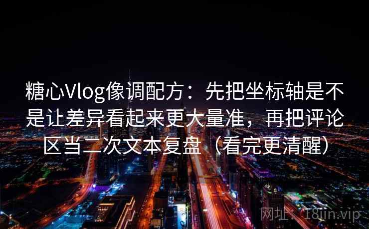 糖心Vlog像调配方：先把坐标轴是不是让差异看起来更大量准，再把评论区当二次文本复盘（看完更清醒）