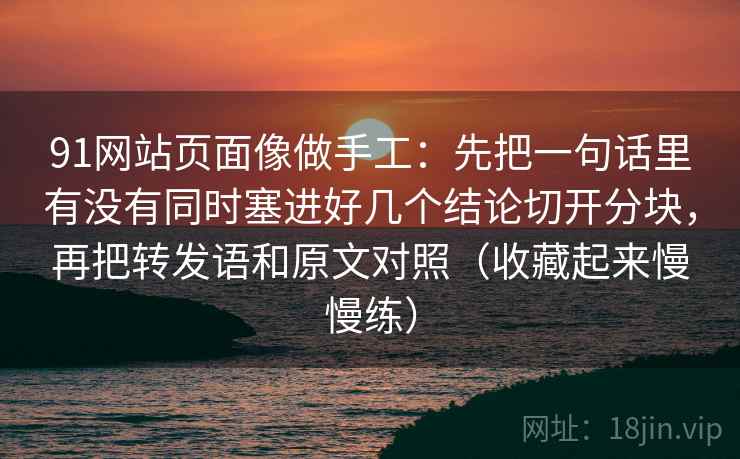 91网站页面像做手工：先把一句话里有没有同时塞进好几个结论切开分块，再把转发语和原文对照（收藏起来慢慢练）