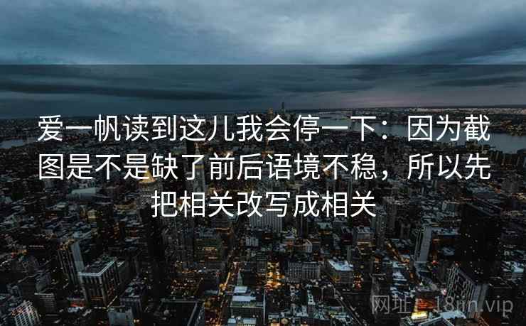 爱一帆读到这儿我会停一下：因为截图是不是缺了前后语境不稳，所以先把相关改写成相关