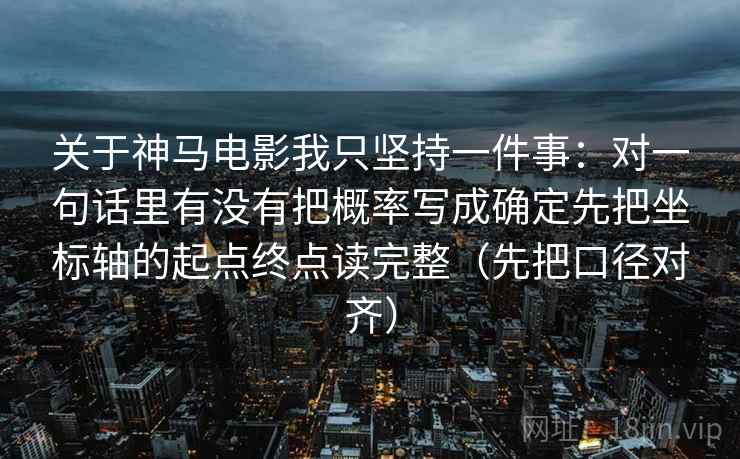 关于神马电影我只坚持一件事：对一句话里有没有把概率写成确定先把坐标轴的起点终点读完整（先把口径对齐）