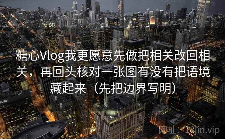 糖心Vlog我更愿意先做把相关改回相关，再回头核对一张图有没有把语境藏起来（先把边界写明）