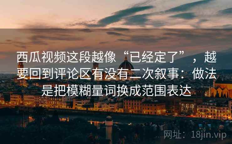 西瓜视频这段越像“已经定了”，越要回到评论区有没有二次叙事：做法是把模糊量词换成范围表达