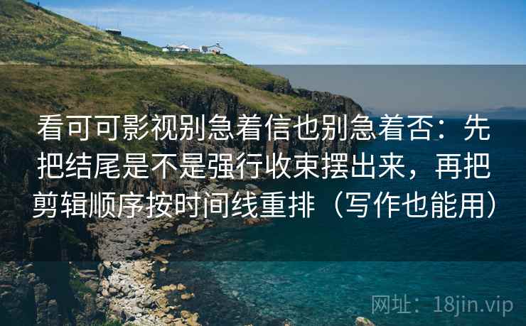 看可可影视别急着信也别急着否：先把结尾是不是强行收束摆出来，再把剪辑顺序按时间线重排（写作也能用）
