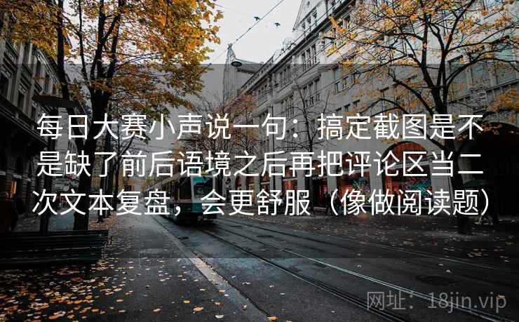 每日大赛小声说一句:搞定截图是不是缺了前后语境之后再把评论区当二次文本复盘,会更舒服(像做阅读题) 每日大赛小声说一句:搞定截图是不是缺了前后语境之后再把评论区当二次文本复盘,会更舒服(像做阅读题)