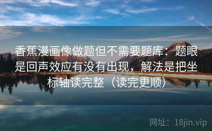 香蕉漫画像做题但不需要题库：题眼是回声效应有没有出现，解法是把坐标轴读完整（读完更顺）