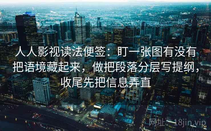 人人影视读法便签：盯一张图有没有把语境藏起来，做把段落分层写提纲，收尾先把信息弄直