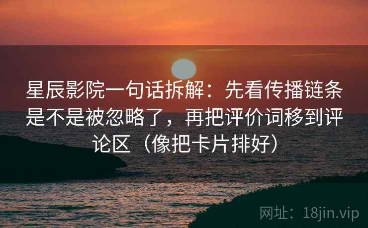 星辰影院一句话拆解：先看传播链条是不是被忽略了，再把评价词移到评论区（像把卡片排好）