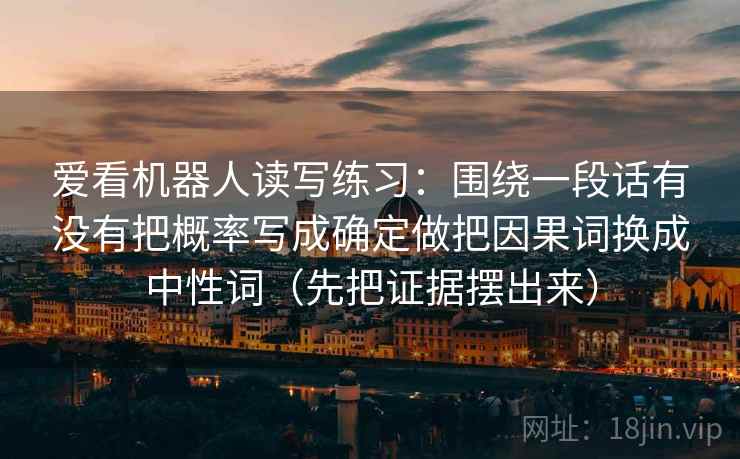 爱看机器人读写练习：围绕一段话有没有把概率写成确定做把因果词换成中性词（先把证据摆出来）