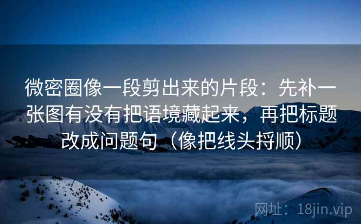 微密圈像一段剪出来的片段：先补一张图有没有把语境藏起来，再把标题改成问题句（像把线头捋顺）