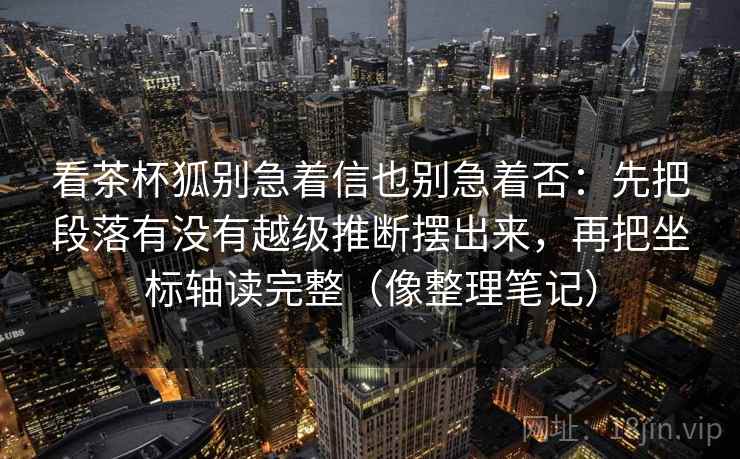 看茶杯狐别急着信也别急着否:先把段落有没有越级推断摆出来,再把坐标轴读完整(像整理笔记) 看茶杯狐别急着信也别急着否:先把段落有没有越级推断摆出来,再把坐标轴读完整(像整理笔记)