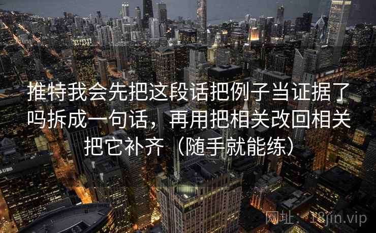 推特我会先把这段话把例子当证据了吗拆成一句话，再用把相关改回相关把它补齐（随手就能练）