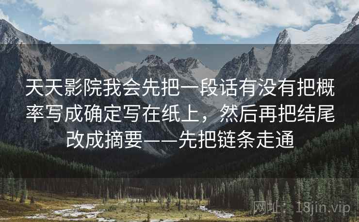 天天影院我会先把一段话有没有把概率写成确定写在纸上，然后再把结尾改成摘要——先把链条走通