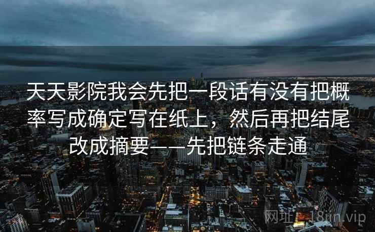 天天影院我会先把一段话有没有把概率写成确定写在纸上,然后再把结尾改成摘要——先把链条走通 天天影院我会先把一段话有没有把概率写成确定写在纸上,然后再把结尾改成摘要——先把链条走通