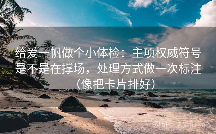 给爱一帆做个小体检：主项权威符号是不是在撑场，处理方式做一次标注（像把卡片排好）