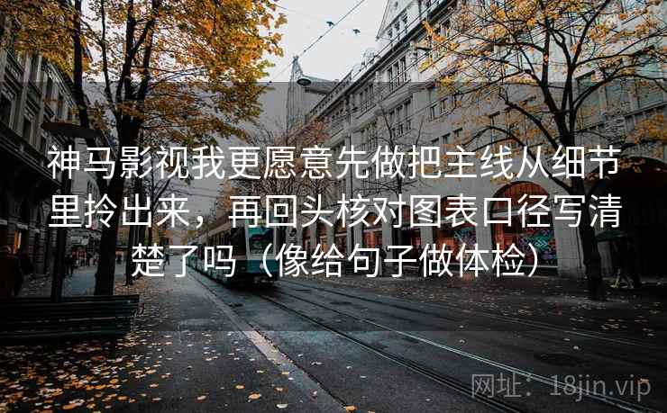 神马影视我更愿意先做把主线从细节里拎出来，再回头核对图表口径写清楚了吗（像给句子做体检）