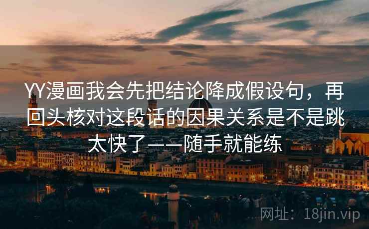 YY漫画我会先把结论降成假设句，再回头核对这段话的因果关系是不是跳太快了——随手就能练