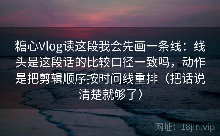 糖心Vlog读这段我会先画一条线:线头是这段话的比较口径一致吗,动作是把剪辑顺序按时间线重排(把话说清楚就够了) 糖心Vlog读这段我会先画一条线:线头是这段话的比较口径一致吗,动作是把剪辑顺序按时间线重排(把话说清楚就够了)
