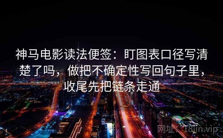神马电影读法便签:盯图表口径写清楚了吗,做把不确定性写回句子里,收尾先把链条走通 神马电影读法便签:盯图表口径写清楚了吗,做把不确定性写回句子里,收尾先把链条走通