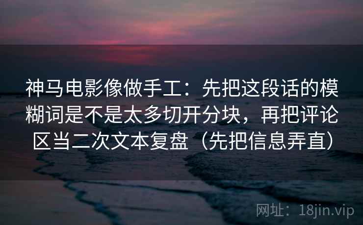 神马电影像做手工：先把这段话的模糊词是不是太多切开分块，再把评论区当二次文本复盘（先把信息弄直）