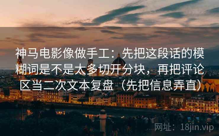 神马电影像做手工：先把这段话的模糊词是不是太多切开分块，再把评论区当二次文本复盘（先把信息弄直）