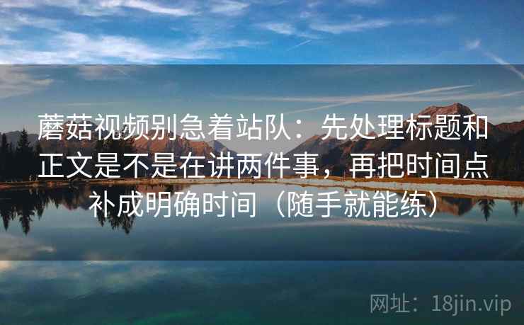 蘑菇视频别急着站队:先处理标题和正文是不是在讲两件事,再把时间点补成明确时间(随手就能练) 蘑菇视频别急着站队:先处理标题和正文是不是在讲两件事,再把时间点补成明确时间(随手就能练)