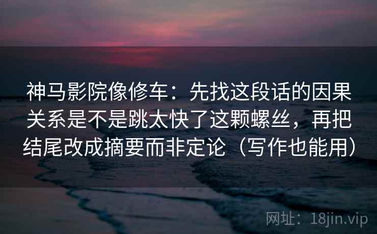 神马影院像修车：先找这段话的因果关系是不是跳太快了这颗螺丝，再把结尾改成摘要而非定论（写作也能用）