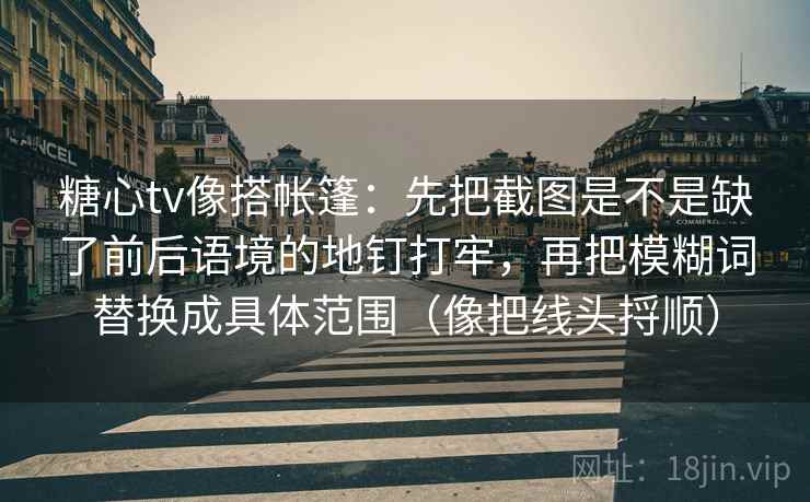 糖心tv像搭帐篷：先把截图是不是缺了前后语境的地钉打牢，再把模糊词替换成具体范围（像把线头捋顺）