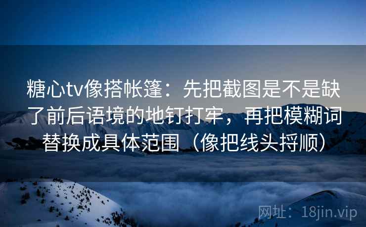 糖心tv像搭帐篷：先把截图是不是缺了前后语境的地钉打牢，再把模糊词替换成具体范围（像把线头捋顺）