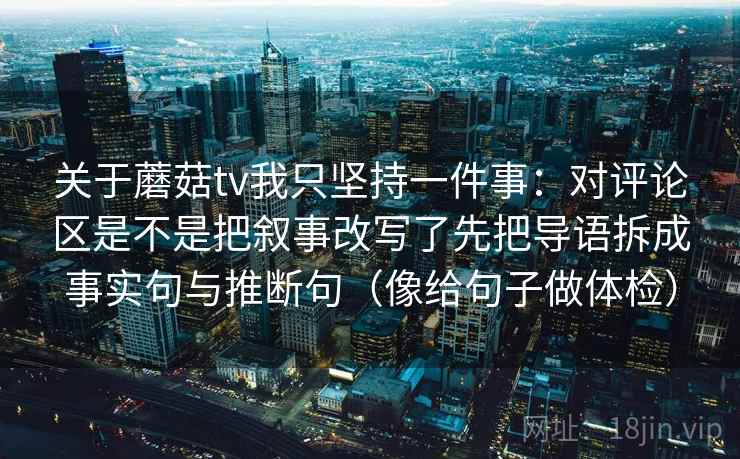 关于蘑菇tv我只坚持一件事:对评论区是不是把叙事改写了先把导语拆成事实句与推断句(像给句子做体检) 关于蘑菇tv我只坚持一件事:对评论区是不是把叙事改写了先把导语拆成事实句与推断句(像给句子做体检)