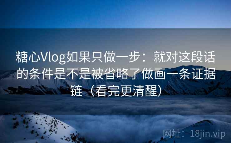 糖心Vlog如果只做一步：就对这段话的条件是不是被省略了做画一条证据链（看完更清醒）
