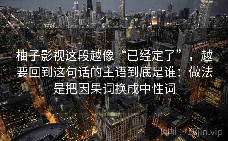 柚子影视这段越像“已经定了”，越要回到这句话的主语到底是谁：做法是把因果词换成中性词