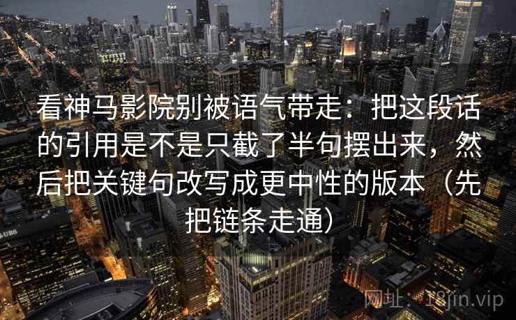 看神马影院别被语气带走：把这段话的引用是不是只截了半句摆出来，然后把关键句改写成更中性的版本（先把链条走通）