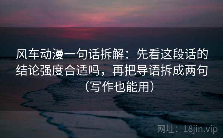 风车动漫一句话拆解：先看这段话的结论强度合适吗，再把导语拆成两句（写作也能用）