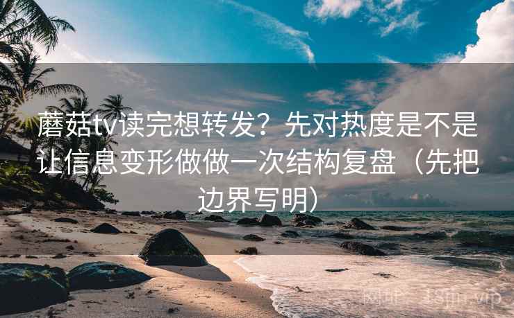 蘑菇tv读完想转发?先对热度是不是让信息变形做做一次结构复盘(先把边界写明) 蘑菇tv读完想转发?先对热度是不是让信息变形做做一次结构复盘(先把边界写明)