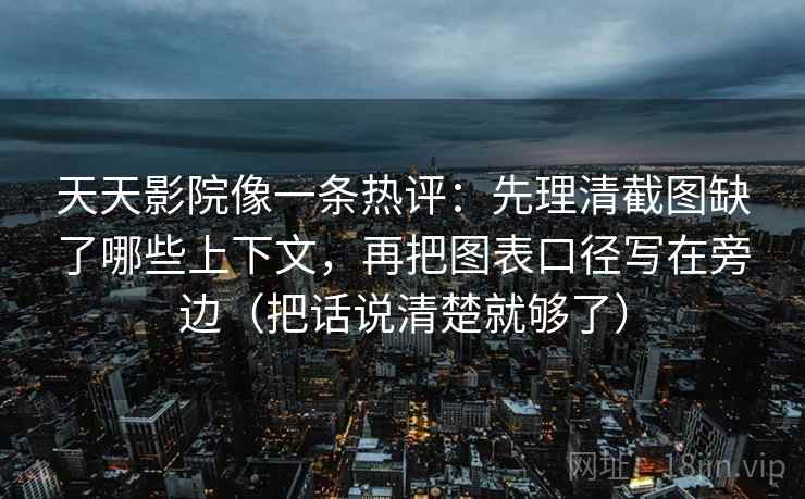 天天影院像一条热评：先理清截图缺了哪些上下文，再把图表口径写在旁边（把话说清楚就够了）