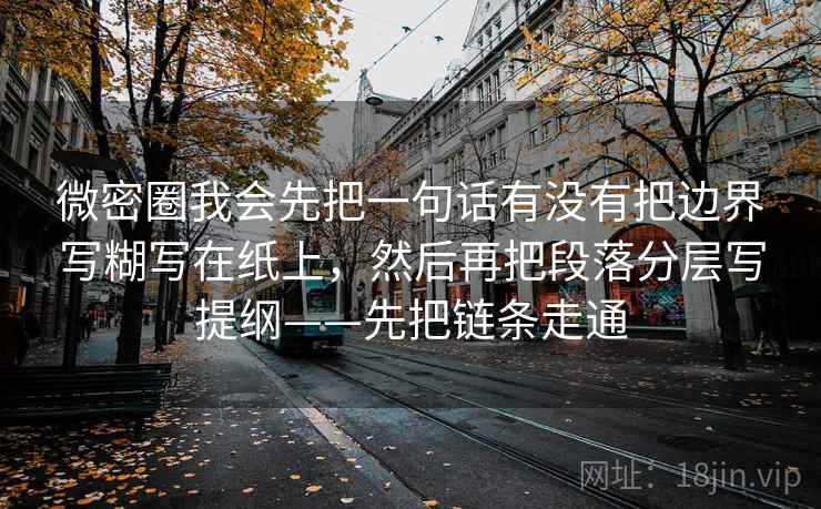 微密圈我会先把一句话有没有把边界写糊写在纸上，然后再把段落分层写提纲——先把链条走通