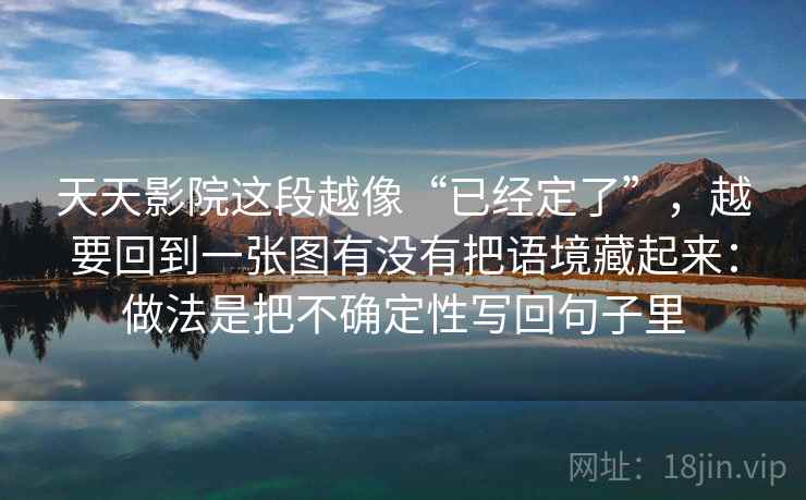 天天影院这段越像“已经定了”，越要回到一张图有没有把语境藏起来：做法是把不确定性写回句子里