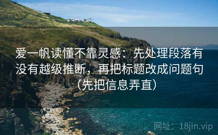 爱一帆读懂不靠灵感:先处理段落有没有越级推断,再把标题改成问题句(先把信息弄直) 爱一帆读懂不靠灵感:先处理段落有没有越级推断,再把标题改成问题句(先把信息弄直)