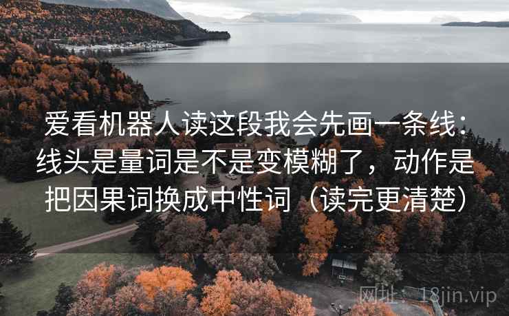 爱看机器人读这段我会先画一条线:线头是量词是不是变模糊了,动作是把因果词换成中性词(读完更清楚) 爱看机器人读这段我会先画一条线:线头是量词是不是变模糊了,动作是把因果词换成中性词(读完更清楚)