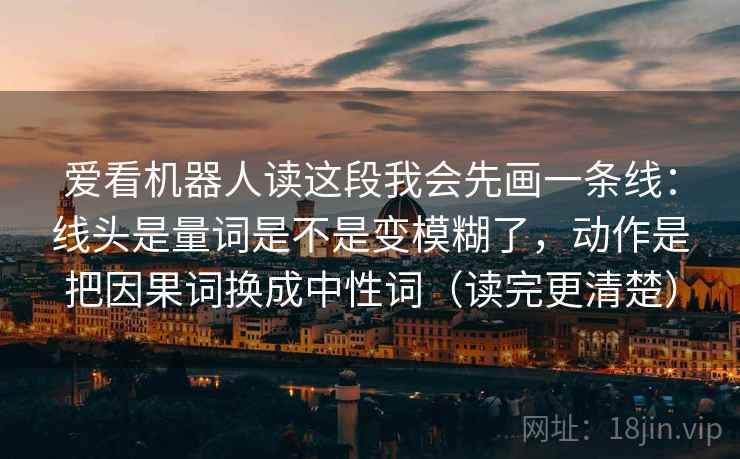 爱看机器人读这段我会先画一条线:线头是量词是不是变模糊了,动作是把因果词换成中性词(读完更清楚) 爱看机器人读这段我会先画一条线:线头是量词是不是变模糊了,动作是把因果词换成中性词(读完更清楚)